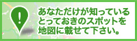 あなただけが知っているとっておきのスポットを地図に載せて下さい。