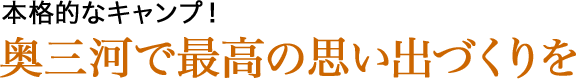 本格的なキャンプ！奥三河で最高の思い出づくりを。