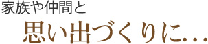 家族や仲間と思い出づくりに...