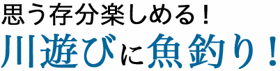 思う存分楽しめる！川遊びに魚釣り！