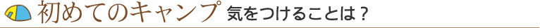 初めてのキャンプ 気をつけることは？