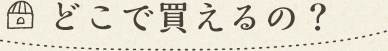 どこで買えるの？